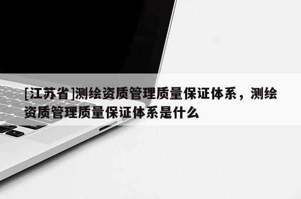 [江蘇省]測(cè)繪資質(zhì)管理質(zhì)量保證體系，測(cè)繪資質(zhì)管理質(zhì)量保證體系是什么