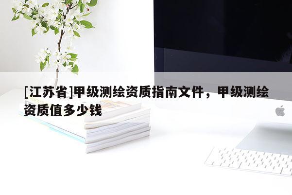 [江蘇省]甲級(jí)測繪資質(zhì)指南文件，甲級(jí)測繪資質(zhì)值多少錢