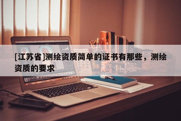[江蘇省]測(cè)繪資質(zhì)簡(jiǎn)單的證書有那些，測(cè)繪資質(zhì)的要求