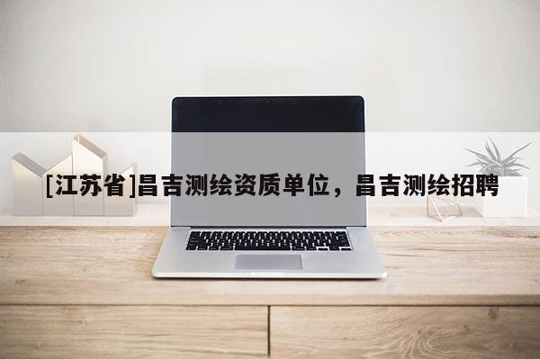 [江蘇省]昌吉測繪資質(zhì)單位，昌吉測繪招聘