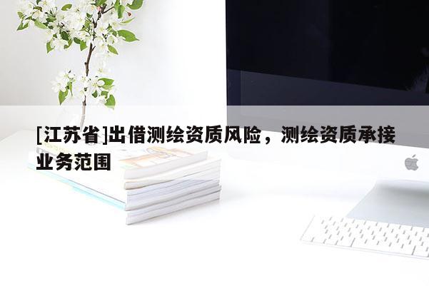 [江蘇省]出借測繪資質(zhì)風(fēng)險，測繪資質(zhì)承接業(yè)務(wù)范圍