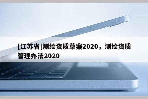 [江蘇省]測(cè)繪資質(zhì)草案2020，測(cè)繪資質(zhì)管理辦法2020