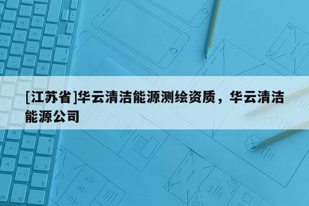 [江蘇省]華云清潔能源測繪資質(zhì)，華云清潔能源公司