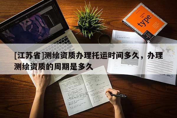 [江蘇省]測(cè)繪資質(zhì)辦理托運(yùn)時(shí)間多久，辦理測(cè)繪資質(zhì)的周期是多久