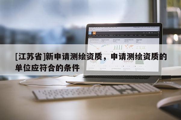 [江蘇省]新申請(qǐng)測(cè)繪資質(zhì)，申請(qǐng)測(cè)繪資質(zhì)的單位應(yīng)符合的條件