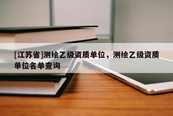 [江蘇省]測繪乙級資質(zhì)單位，測繪乙級資質(zhì)單位名單查詢