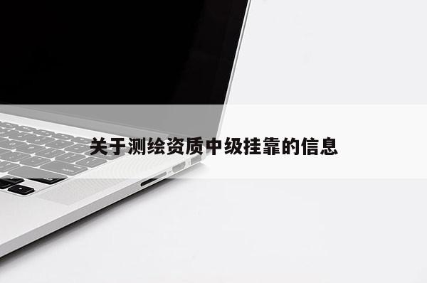 關(guān)于測繪資質(zhì)中級掛靠的信息