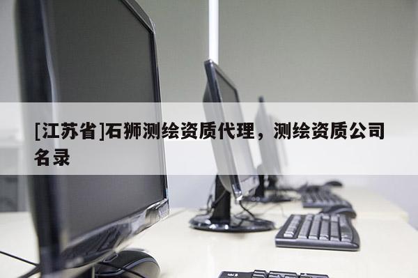 [江蘇省]石獅測(cè)繪資質(zhì)代理，測(cè)繪資質(zhì)公司名錄