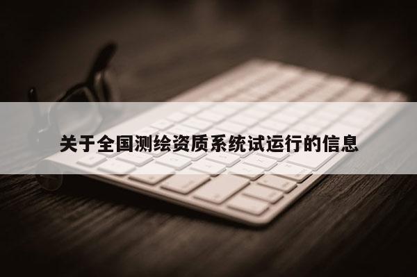 關(guān)于全國(guó)測(cè)繪資質(zhì)系統(tǒng)試運(yùn)行的信息