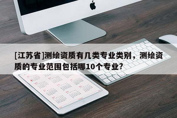 [江蘇省]測繪資質(zhì)有幾類專業(yè)類別，測繪資質(zhì)的專業(yè)范圍包括哪10個(gè)專業(yè)?