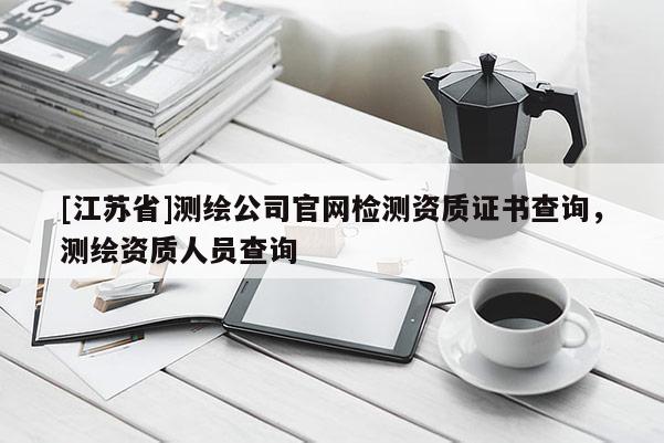 [江蘇省]測繪公司官網(wǎng)檢測資質(zhì)證書查詢，測繪資質(zhì)人員查詢