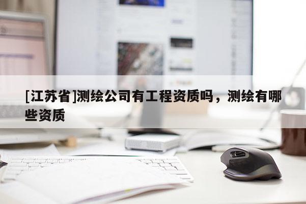 [江蘇省]測繪公司有工程資質(zhì)嗎，測繪有哪些資質(zhì)