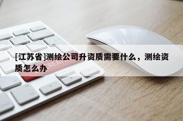 [江蘇省]測繪公司升資質(zhì)需要什么，測繪資質(zhì)怎么辦