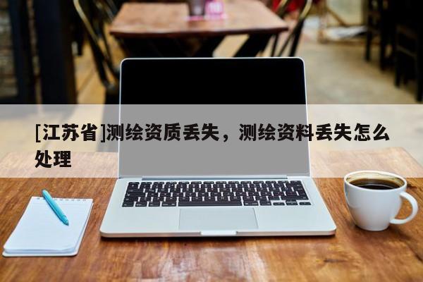 [江蘇省]測繪資質(zhì)丟失，測繪資料丟失怎么處理
