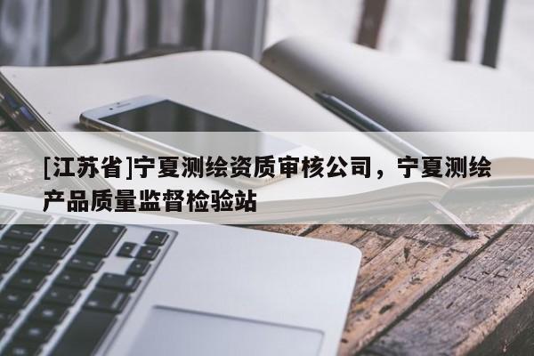[江蘇省]寧夏測繪資質(zhì)審核公司，寧夏測繪產(chǎn)品質(zhì)量監(jiān)督檢驗站