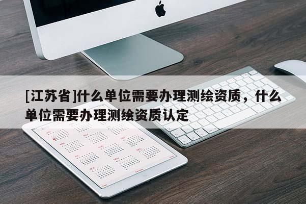 [江蘇省]什么單位需要辦理測繪資質(zhì)，什么單位需要辦理測繪資質(zhì)認(rèn)定