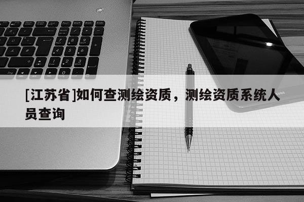 [江蘇省]如何查測繪資質(zhì)，測繪資質(zhì)系統(tǒng)人員查詢