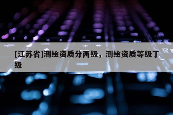 [江蘇省]測繪資質(zhì)分兩級，測繪資質(zhì)等級丁級