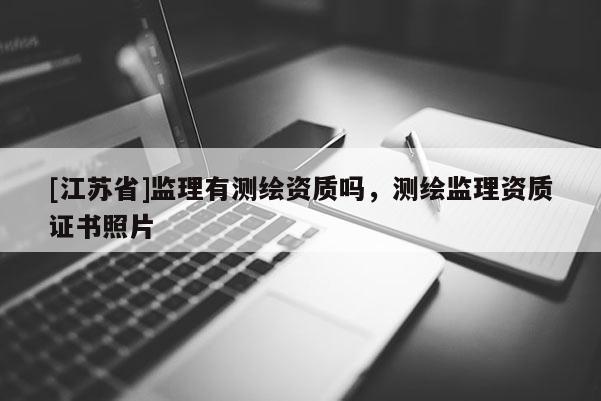 [江蘇省]監(jiān)理有測(cè)繪資質(zhì)嗎，測(cè)繪監(jiān)理資質(zhì)證書照片