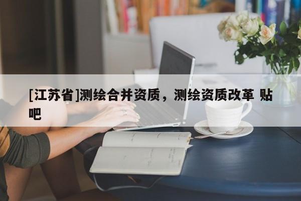 [江蘇省]測繪合并資質(zhì)，測繪資質(zhì)改革 貼吧