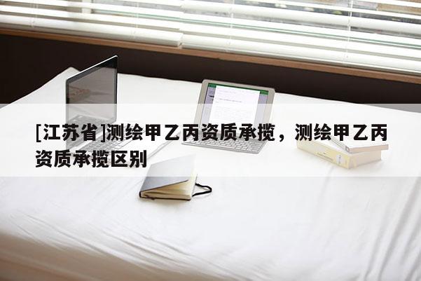 [江蘇省]測(cè)繪甲乙丙資質(zhì)承攬，測(cè)繪甲乙丙資質(zhì)承攬區(qū)別