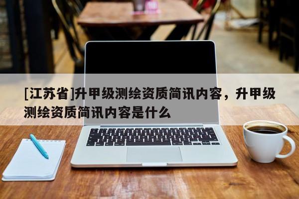 [江蘇省]升甲級測繪資質(zhì)簡訊內(nèi)容，升甲級測繪資質(zhì)簡訊內(nèi)容是什么