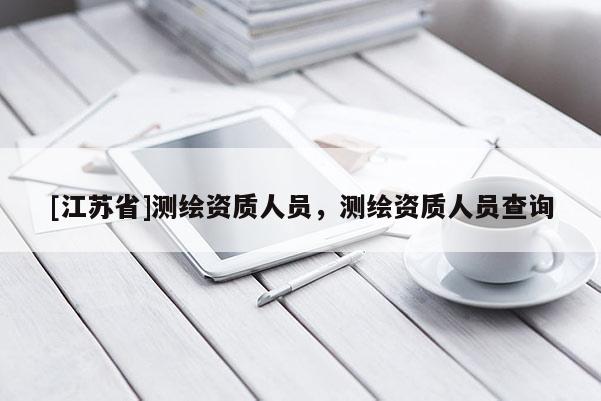 [江蘇省]測繪資質(zhì)人員，測繪資質(zhì)人員查詢