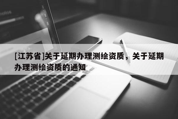 [江蘇省]關(guān)于延期辦理測繪資質(zhì)，關(guān)于延期辦理測繪資質(zhì)的通知