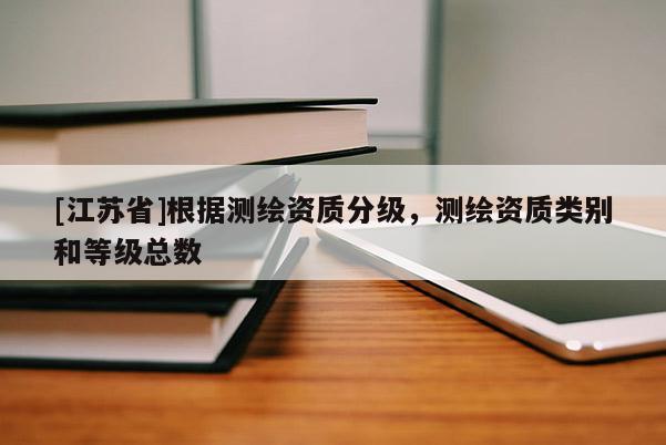 [江蘇省]根據(jù)測(cè)繪資質(zhì)分級(jí)，測(cè)繪資質(zhì)類別和等級(jí)總數(shù)