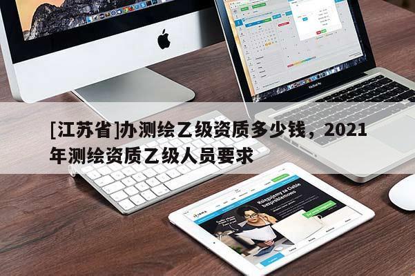 [江蘇省]辦測繪乙級資質(zhì)多少錢，2021年測繪資質(zhì)乙級人員要求