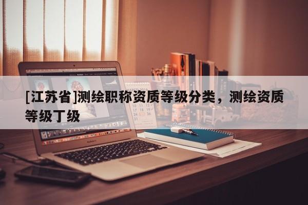 [江蘇省]測繪職稱資質(zhì)等級分類，測繪資質(zhì)等級丁級