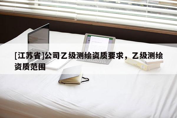 [江蘇省]公司乙級測繪資質(zhì)要求，乙級測繪資質(zhì)范圍