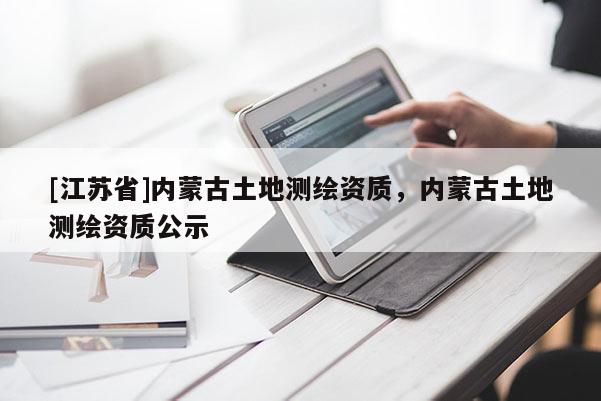 [江蘇省]內(nèi)蒙古土地測繪資質(zhì)，內(nèi)蒙古土地測繪資質(zhì)公示