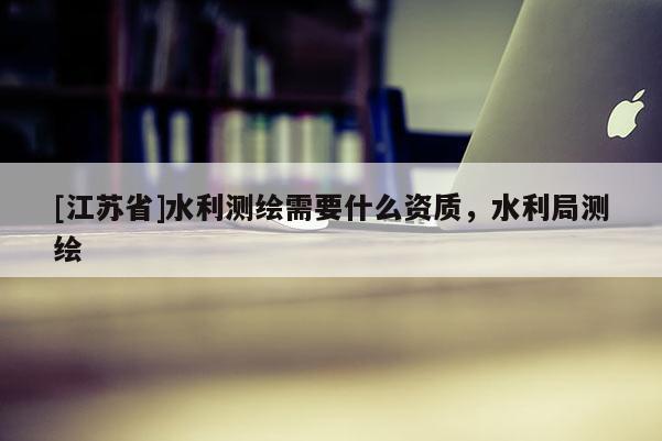 [江蘇省]水利測繪需要什么資質(zhì)，水利局測繪