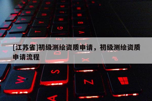 [江蘇省]初級測繪資質(zhì)申請，初級測繪資質(zhì)申請流程