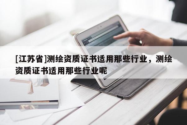 [江蘇省]測繪資質(zhì)證書適用那些行業(yè)，測繪資質(zhì)證書適用那些行業(yè)呢