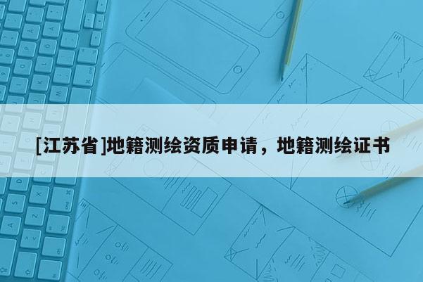 [江蘇省]地籍測繪資質申請，地籍測繪證書