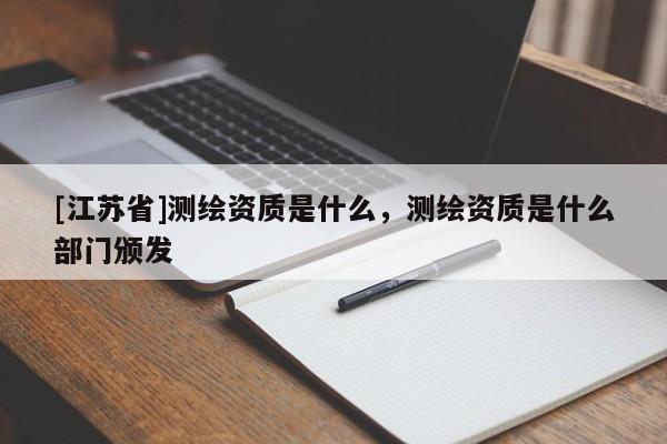 [江蘇省]測繪資質(zhì)是什么，測繪資質(zhì)是什么部門頒發(fā)