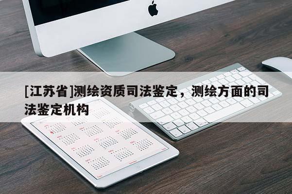 [江蘇省]測繪資質(zhì)司法鑒定，測繪方面的司法鑒定機構(gòu)
