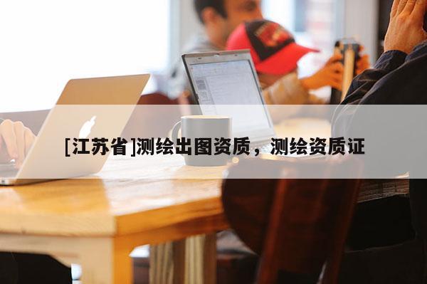 [江蘇省]測繪出圖資質，測繪資質證