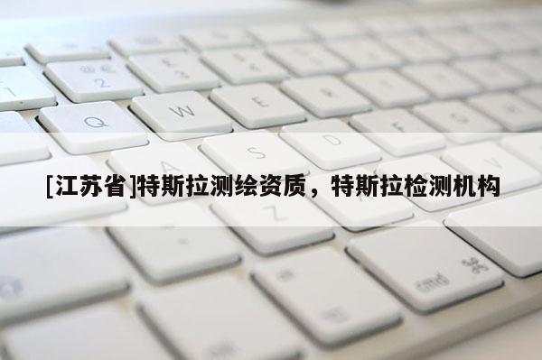 [江蘇省]特斯拉測(cè)繪資質(zhì)，特斯拉檢測(cè)機(jī)構(gòu)