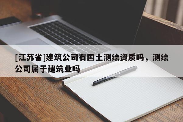 [江蘇省]建筑公司有國土測繪資質(zhì)嗎，測繪公司屬于建筑業(yè)嗎