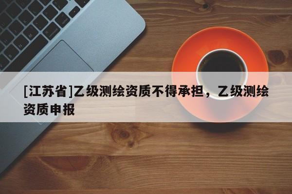 [江蘇省]乙級(jí)測(cè)繪資質(zhì)不得承擔(dān)，乙級(jí)測(cè)繪資質(zhì)申報(bào)