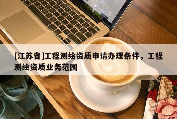 [江蘇省]工程測(cè)繪資質(zhì)申請(qǐng)辦理?xiàng)l件，工程測(cè)繪資質(zhì)業(yè)務(wù)范圍