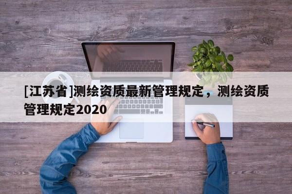 [江蘇省]測繪資質(zhì)最新管理規(guī)定，測繪資質(zhì)管理規(guī)定2020