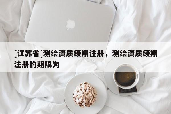 [江蘇省]測(cè)繪資質(zhì)緩期注冊(cè)，測(cè)繪資質(zhì)緩期注冊(cè)的期限為