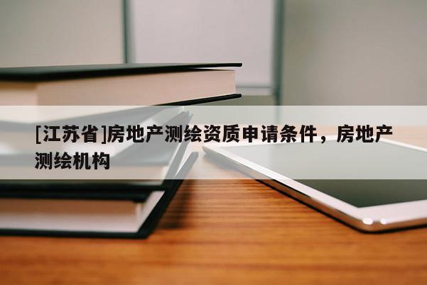 [江蘇省]房地產(chǎn)測繪資質(zhì)申請條件，房地產(chǎn)測繪機構(gòu)