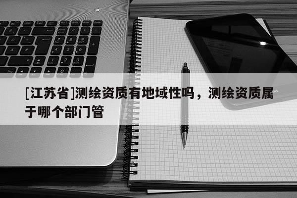 [江蘇省]測繪資質有地域性嗎，測繪資質屬于哪個部門管
