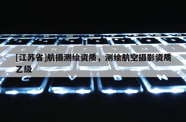 [江蘇省]航攝測繪資質，測繪航空攝影資質乙級
