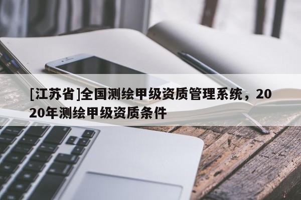 [江蘇省]全國測繪甲級資質(zhì)管理系統(tǒng)，2020年測繪甲級資質(zhì)條件